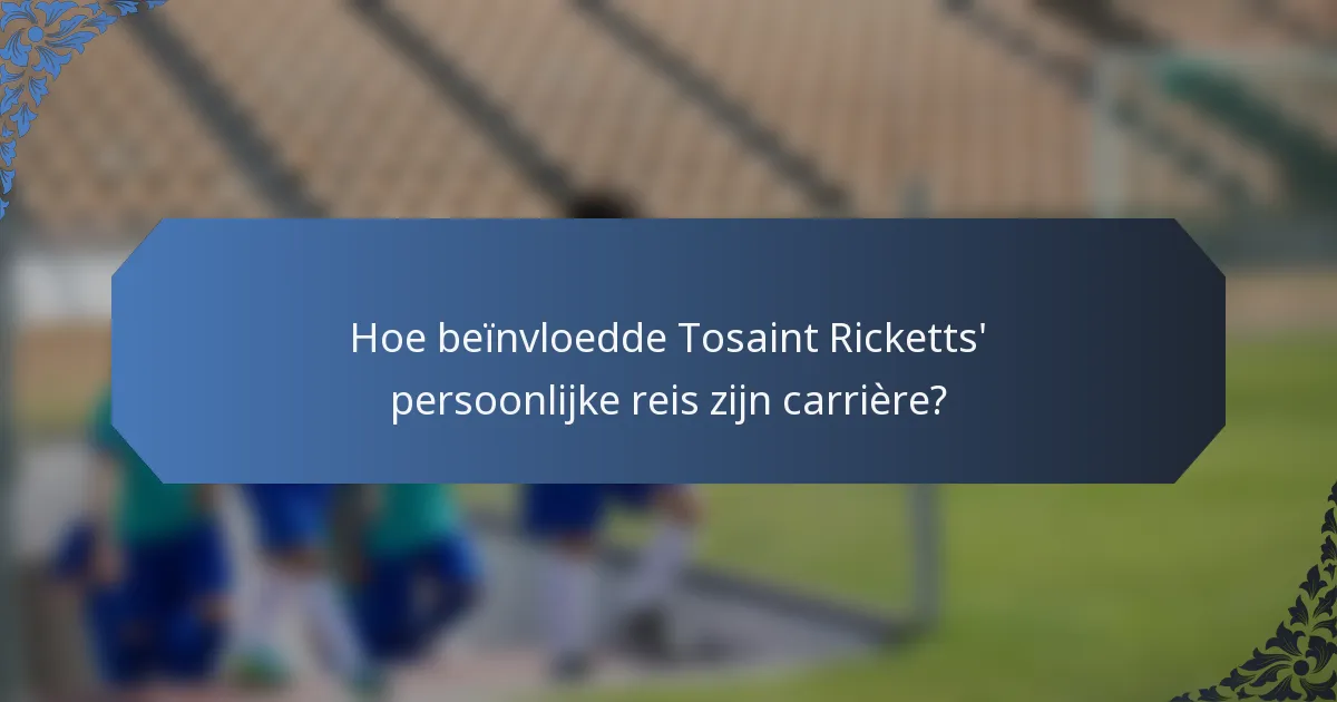 Hoe beïnvloedde Tosaint Ricketts' persoonlijke reis zijn carrière?