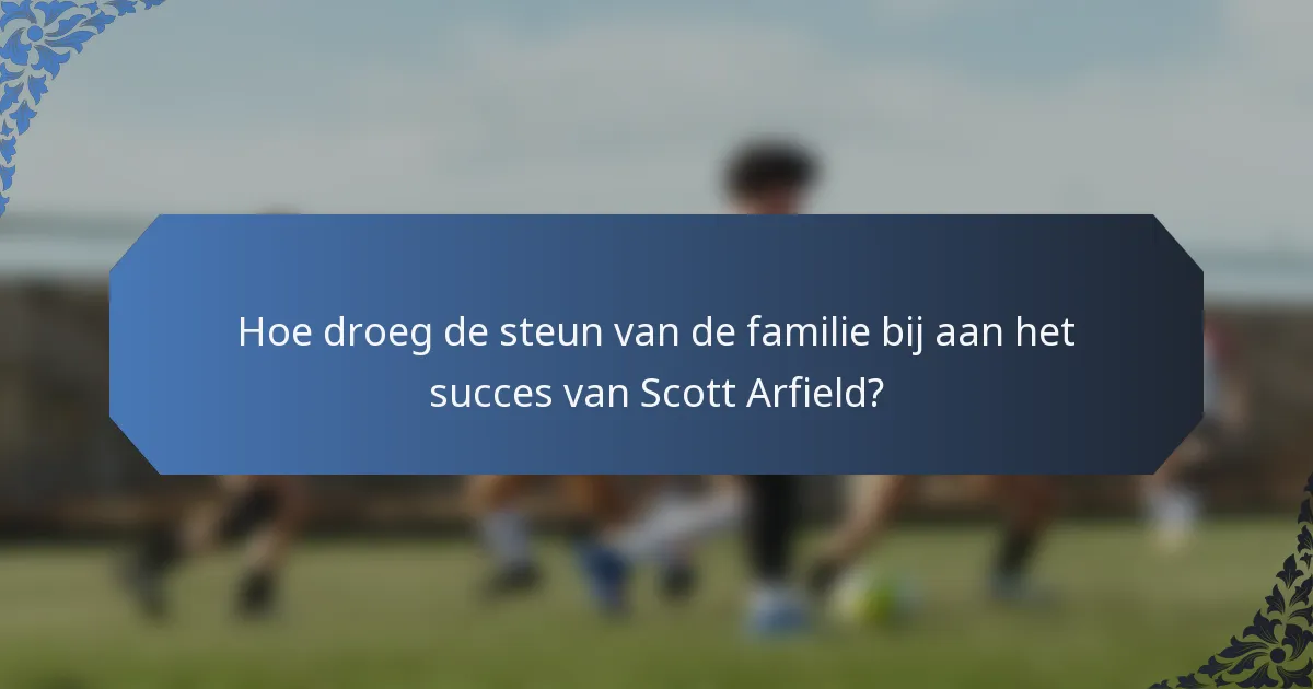 Hoe droeg de steun van de familie bij aan het succes van Scott Arfield?