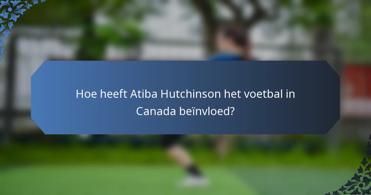 Hoe heeft Atiba Hutchinson het voetbal in Canada beïnvloed?