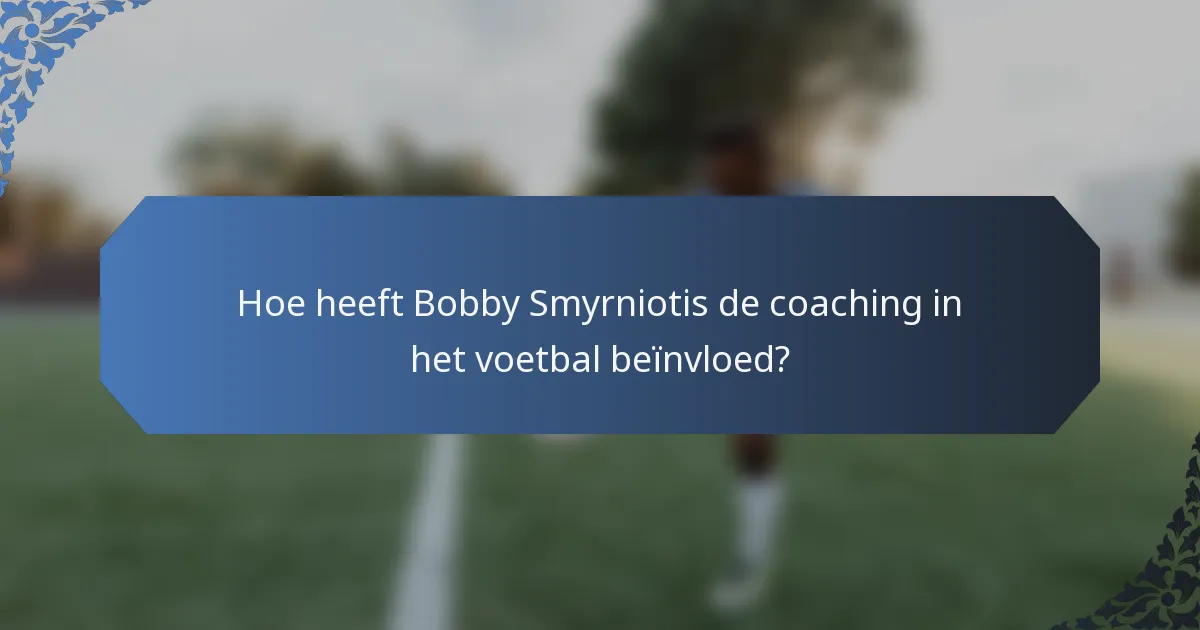 Hoe heeft Bobby Smyrniotis de coaching in het voetbal beïnvloed?