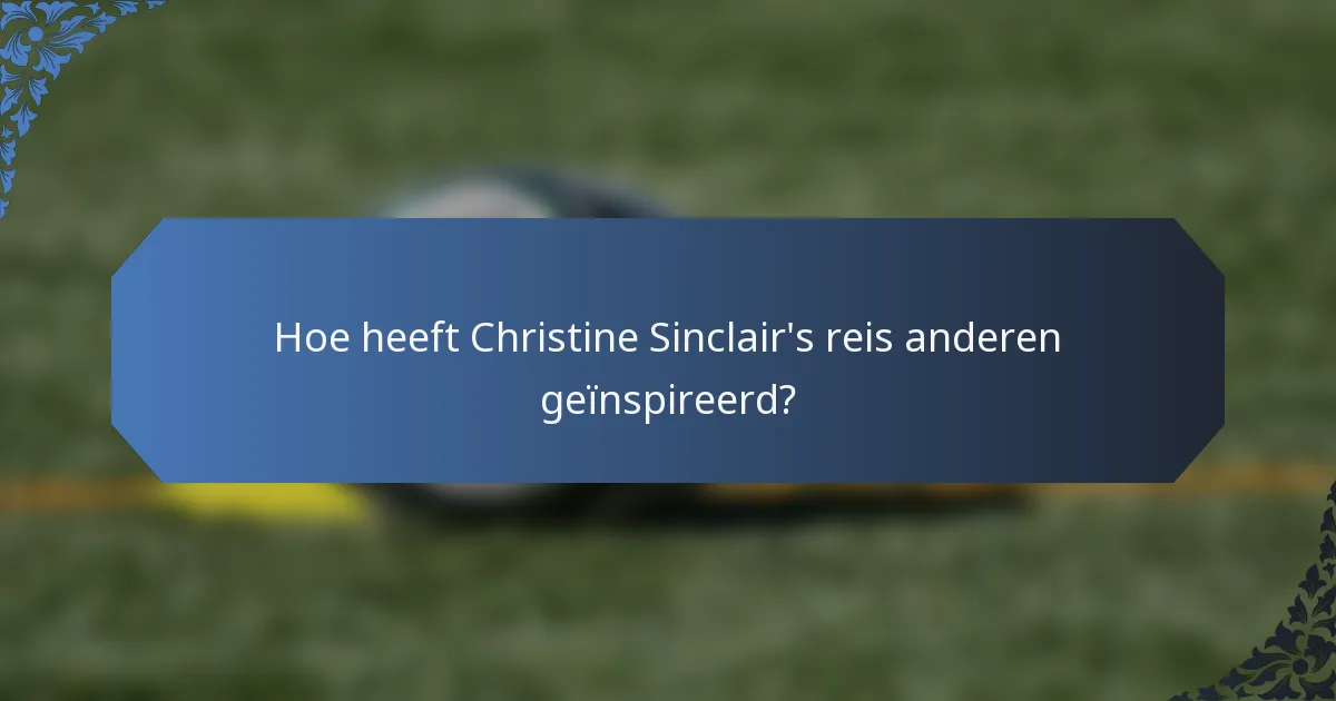 Hoe heeft Christine Sinclair's reis anderen geïnspireerd?