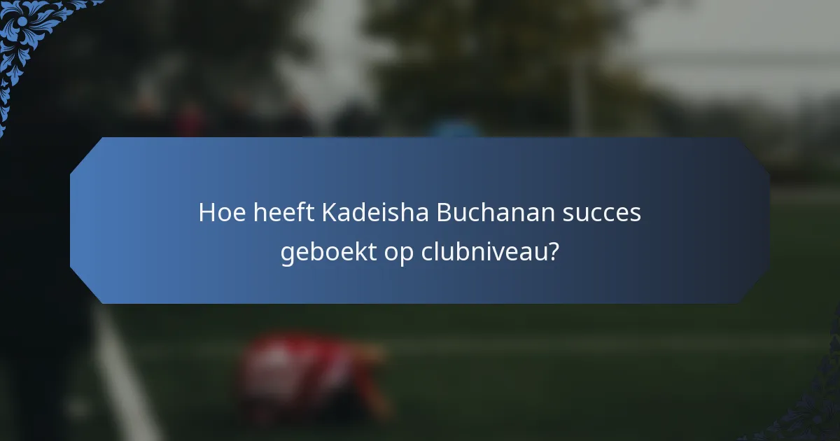 Hoe heeft Kadeisha Buchanan succes geboekt op clubniveau?