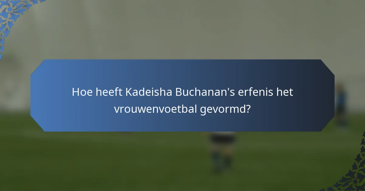 Hoe heeft Kadeisha Buchanan's erfenis het vrouwenvoetbal gevormd?