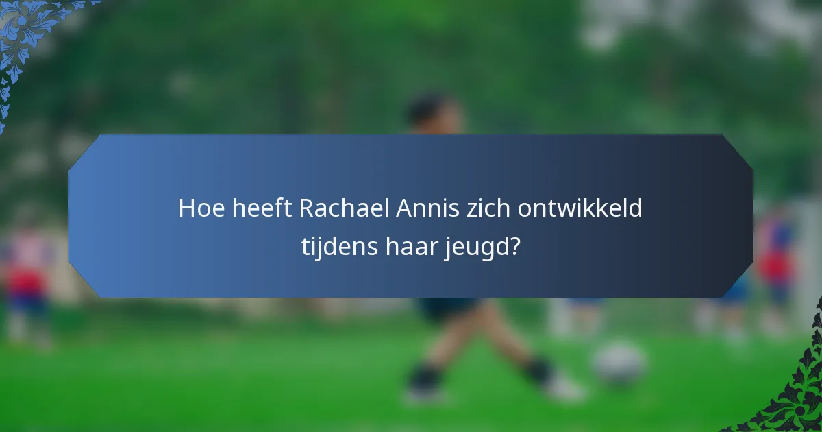 Hoe heeft Rachael Annis zich ontwikkeld tijdens haar jeugd?
