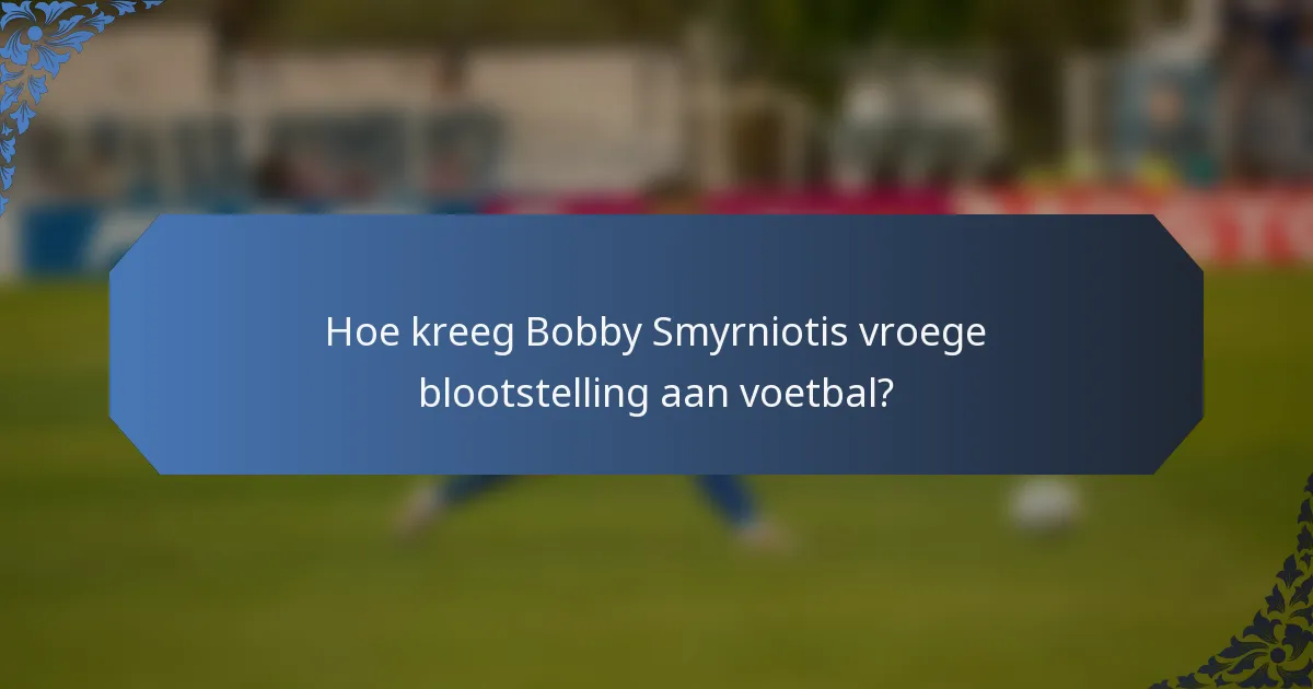 Hoe kreeg Bobby Smyrniotis vroege blootstelling aan voetbal?