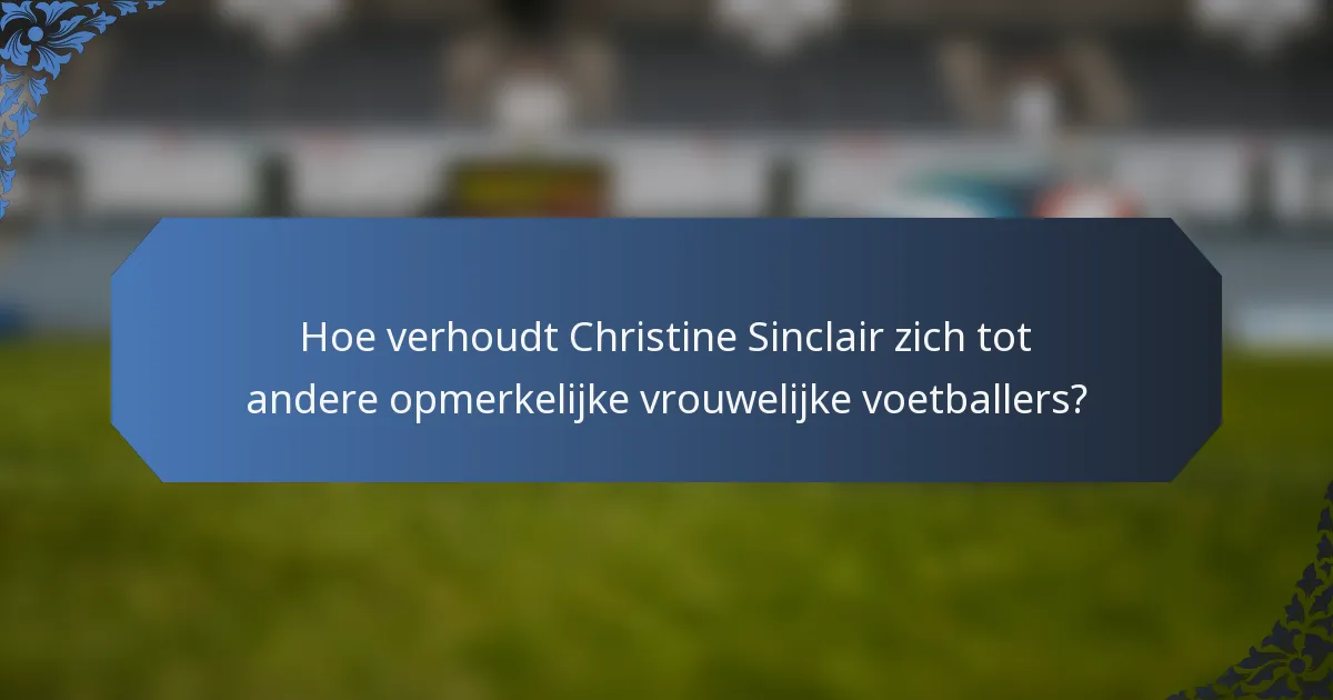 Hoe verhoudt Christine Sinclair zich tot andere opmerkelijke vrouwelijke voetballers?