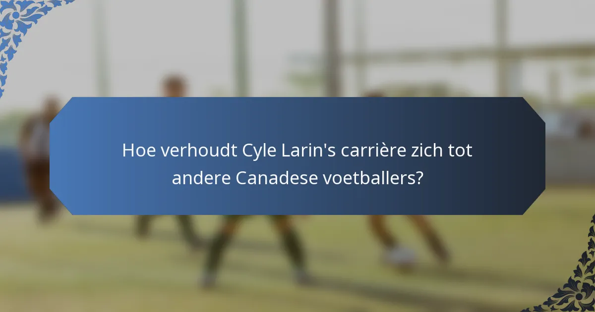 Hoe verhoudt Cyle Larin's carrière zich tot andere Canadese voetballers?