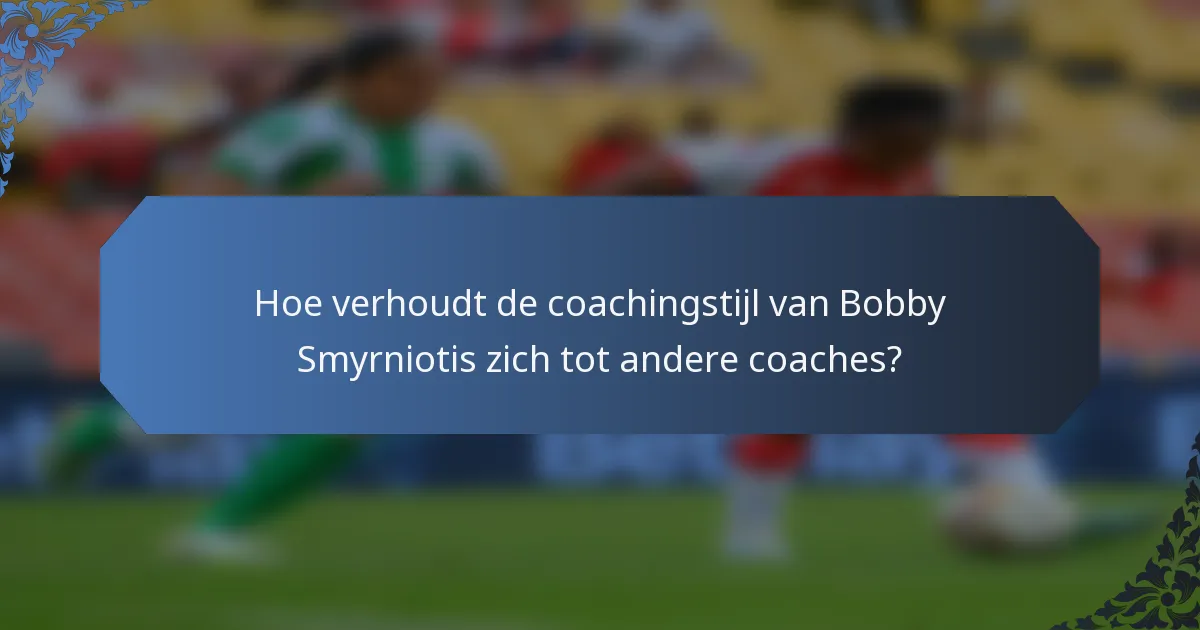 Hoe verhoudt de coachingstijl van Bobby Smyrniotis zich tot andere coaches?
