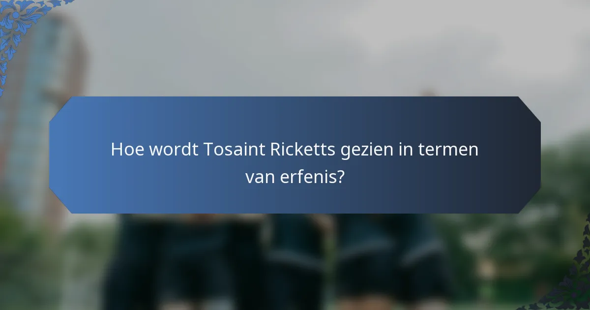 Hoe wordt Tosaint Ricketts gezien in termen van erfenis?