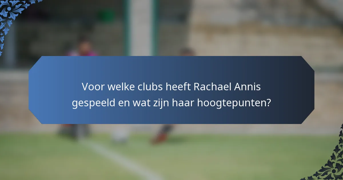 Voor welke clubs heeft Rachael Annis gespeeld en wat zijn haar hoogtepunten?