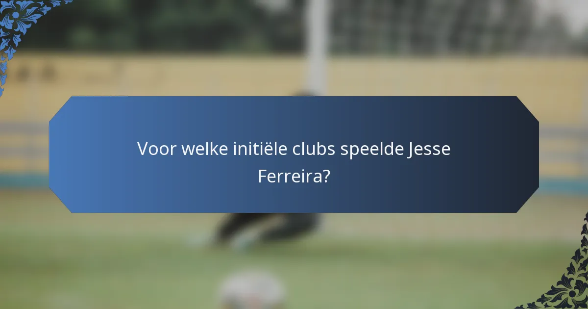 Voor welke initiële clubs speelde Jesse Ferreira?