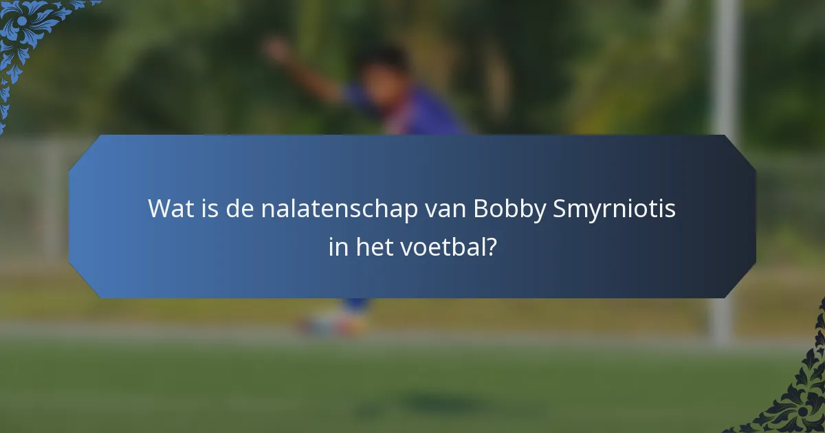 Wat is de nalatenschap van Bobby Smyrniotis in het voetbal?