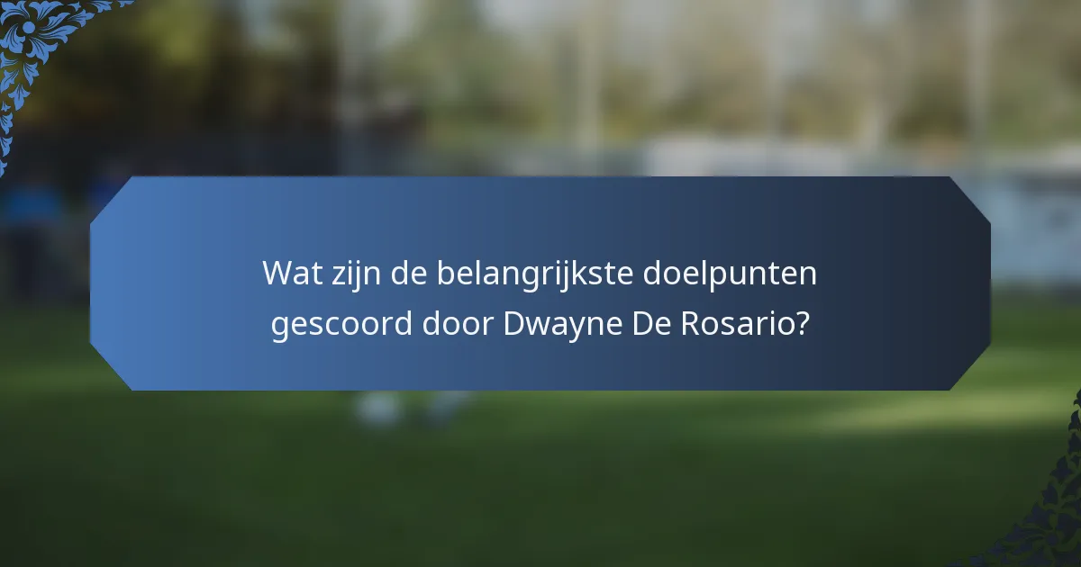 Wat zijn de belangrijkste doelpunten gescoord door Dwayne De Rosario?