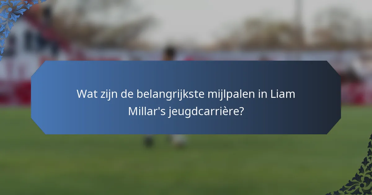 Wat zijn de belangrijkste mijlpalen in Liam Millar's jeugdcarrière?
