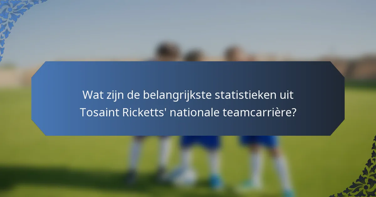 Wat zijn de belangrijkste statistieken uit Tosaint Ricketts' nationale teamcarrière?