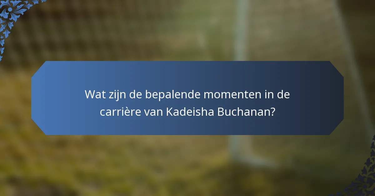 Wat zijn de bepalende momenten in de carrière van Kadeisha Buchanan?