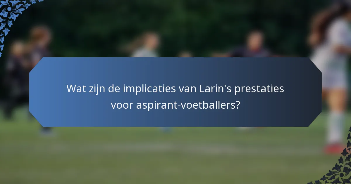 Wat zijn de implicaties van Larin's prestaties voor aspirant-voetballers?