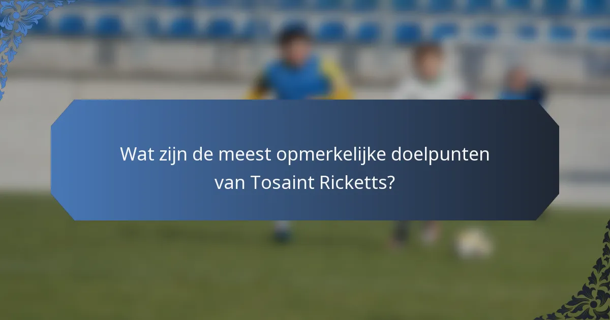 Wat zijn de meest opmerkelijke doelpunten van Tosaint Ricketts?