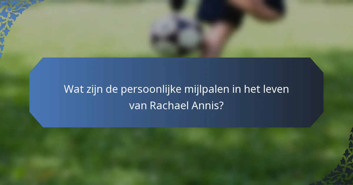 Wat zijn de persoonlijke mijlpalen in het leven van Rachael Annis?
