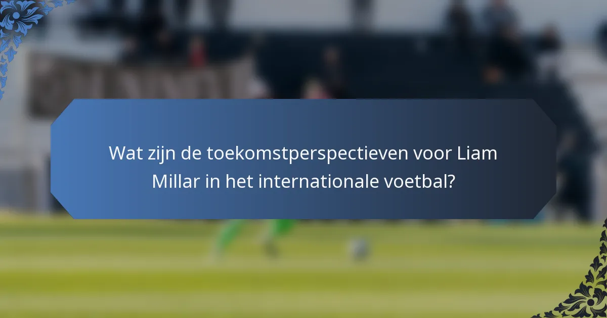 Wat zijn de toekomstperspectieven voor Liam Millar in het internationale voetbal?