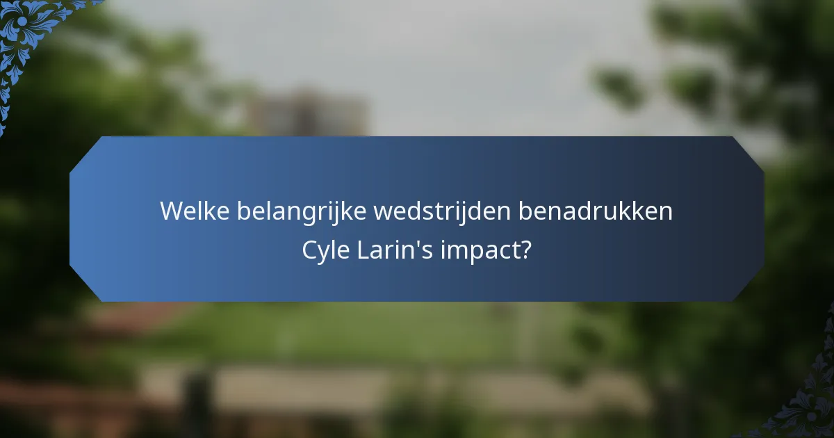Welke belangrijke wedstrijden benadrukken Cyle Larin's impact?