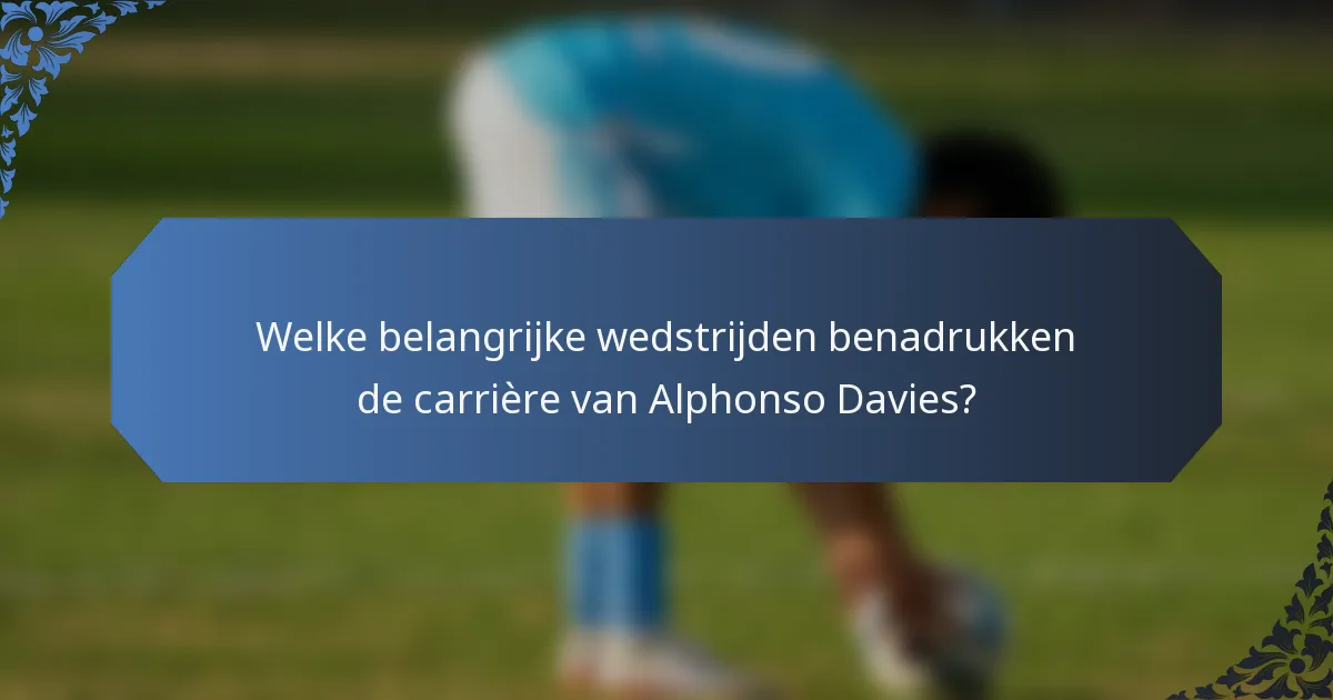 Welke belangrijke wedstrijden benadrukken de carrière van Alphonso Davies?