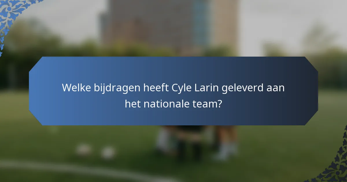 Welke bijdragen heeft Cyle Larin geleverd aan het nationale team?