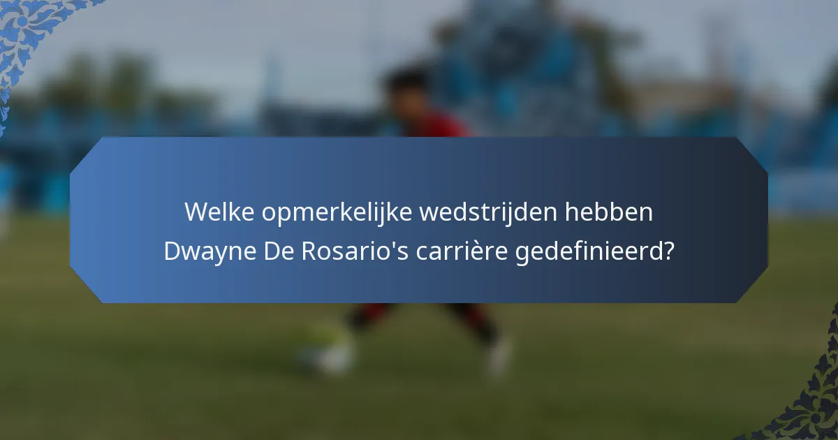 Welke opmerkelijke wedstrijden hebben Dwayne De Rosario's carrière gedefinieerd?