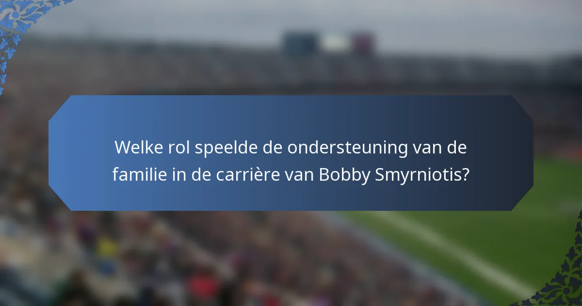 Welke rol speelde de ondersteuning van de familie in de carrière van Bobby Smyrniotis?
