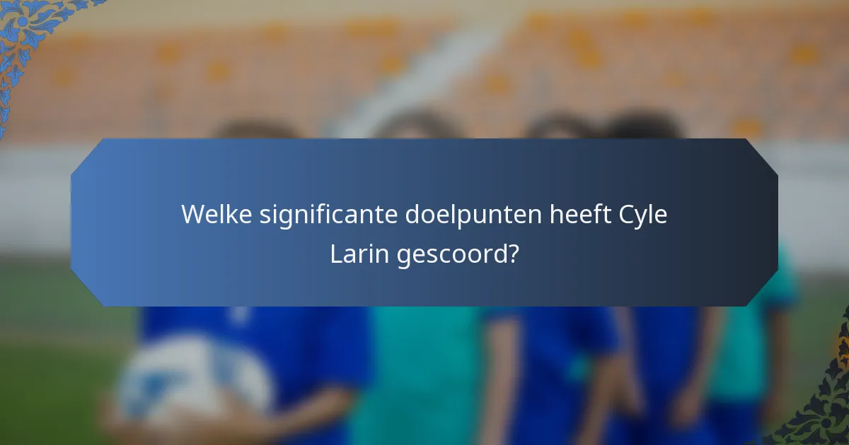 Welke significante doelpunten heeft Cyle Larin gescoord?